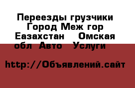 Переезды грузчики Город Меж гор Еазахстан. - Омская обл. Авто » Услуги   